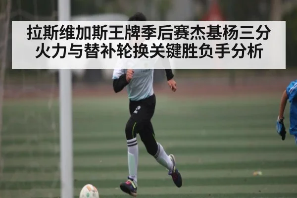 拉斯维加斯王牌季后赛杰基杨三分火力与替补轮换关键胜负手分析