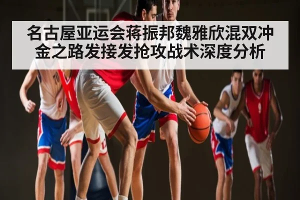 名古屋亚运会蒋振邦魏雅欣混双冲金之路发接发抢攻战术深度分析