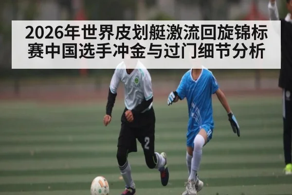 2026年世界皮划艇激流回旋锦标赛中国选手冲金与过门细节分析