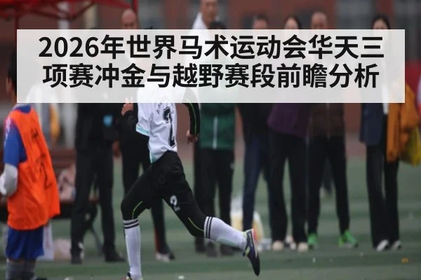 2026年世界马术运动会华天三项赛冲金与越野赛段前瞻分析